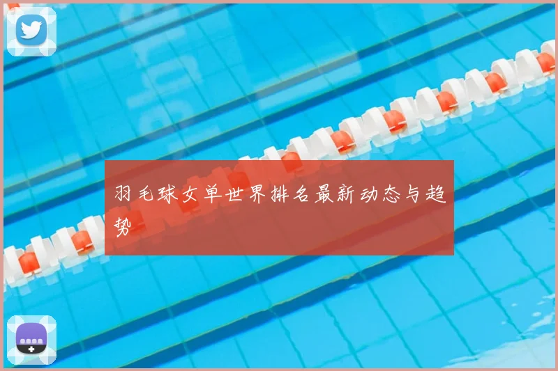 羽毛球女单世界排名最新动态与趋势