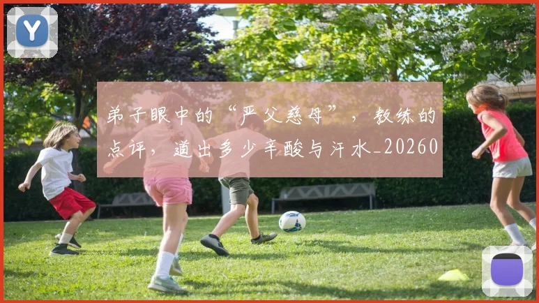 弟子眼中的“严父慈母”,教练的点评,道出多少辛酸与汗水_20260526073952
