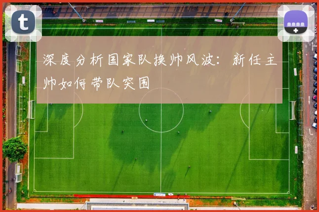 深度分析国家队换帅风波:新任主帅如何带队突围