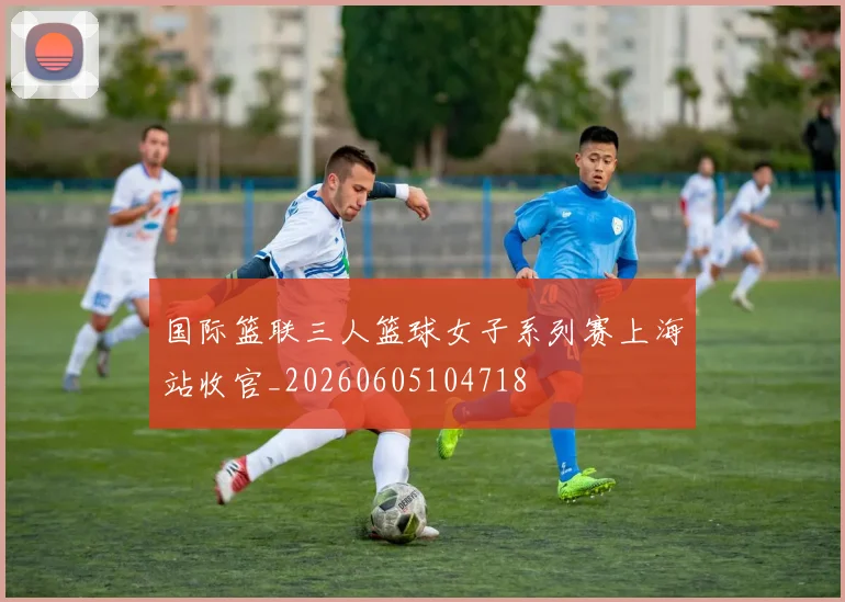 国际篮联三人篮球女子系列赛上海站收官_20260605104718