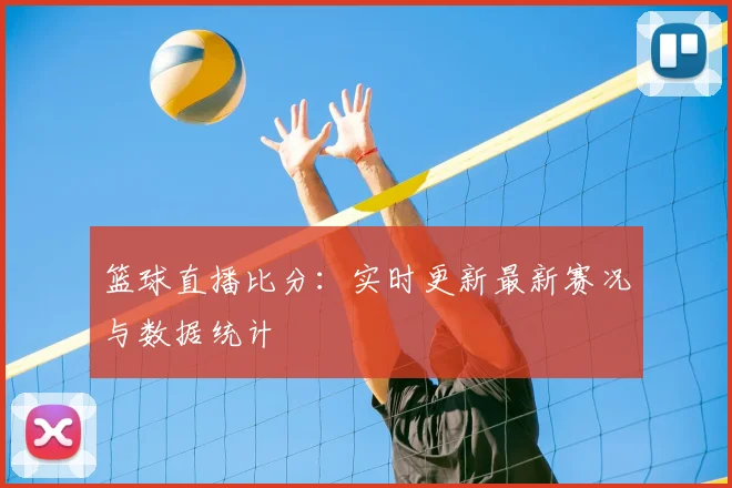 篮球直播比分：实时更新最新赛况与数据统计