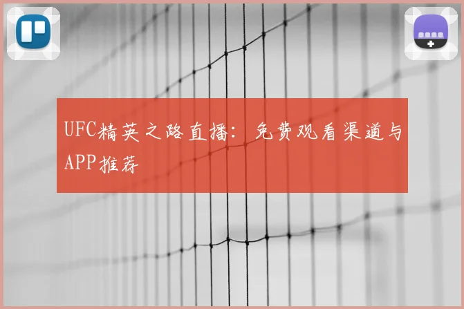 UFC精英之路直播:免费观看渠道与APP推荐