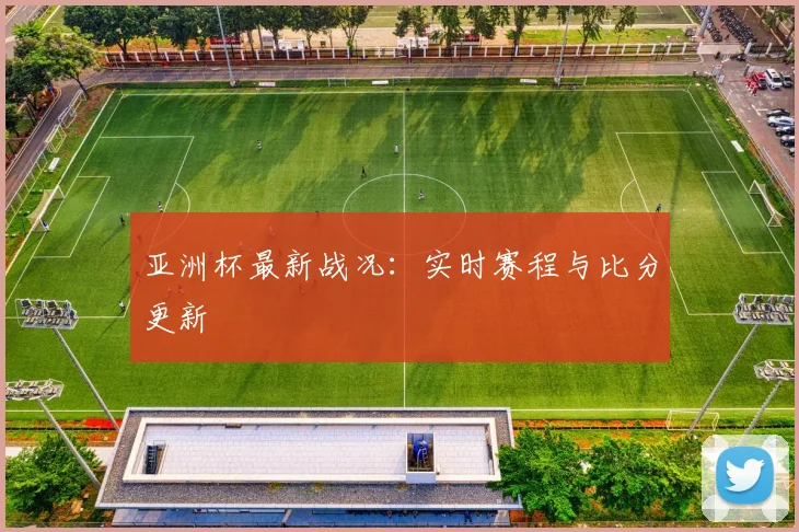 亚洲杯最新战况:实时赛程与比分更新