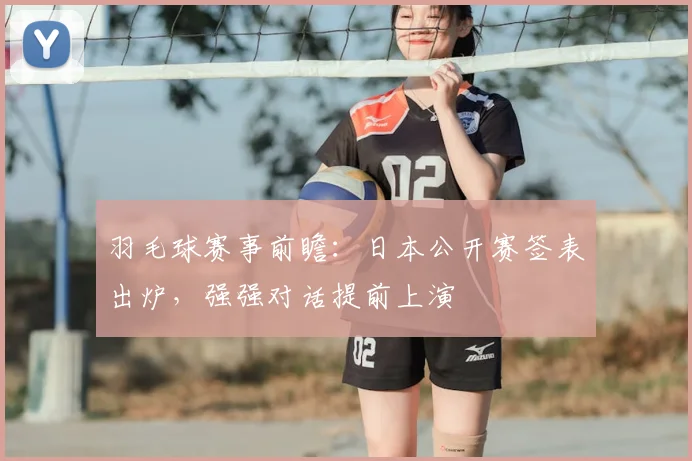 羽毛球赛事前瞻：日本公开赛签表出炉，强强对话提前上演