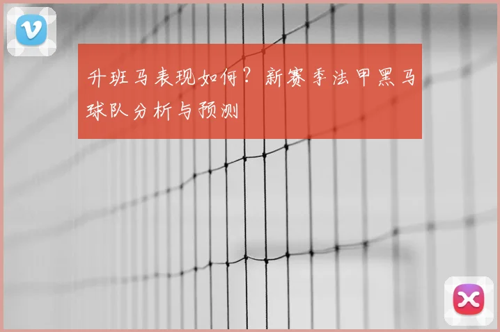 升班马表现如何?新赛季法甲黑马球队分析与预测