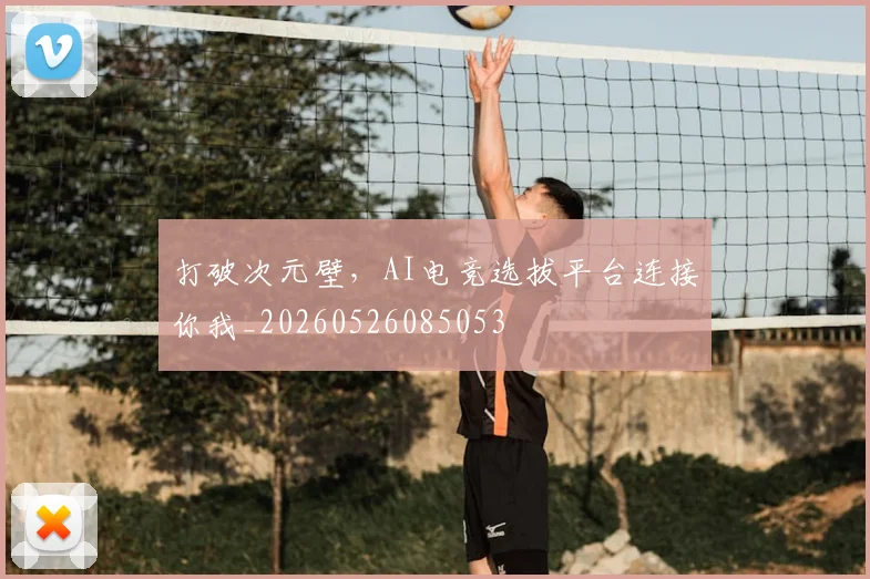 打破次元壁,AI电竞选拔平台连接你我_20260526085053