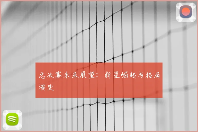 总决赛未来展望：新星崛起与格局演变