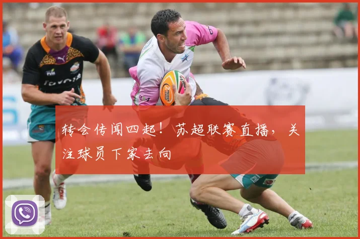 转会传闻四起!苏超联赛直播,关注球员下家去向