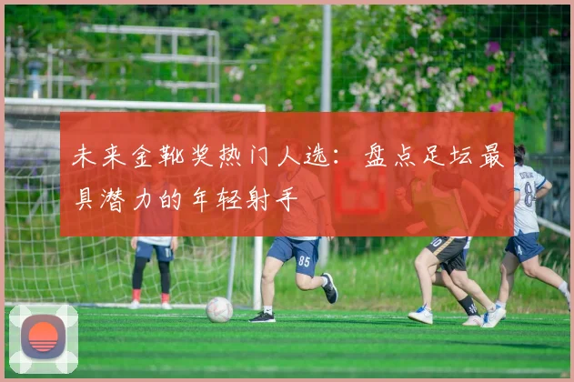 未来金靴奖热门人选:盘点足坛最具潜力的年轻射手