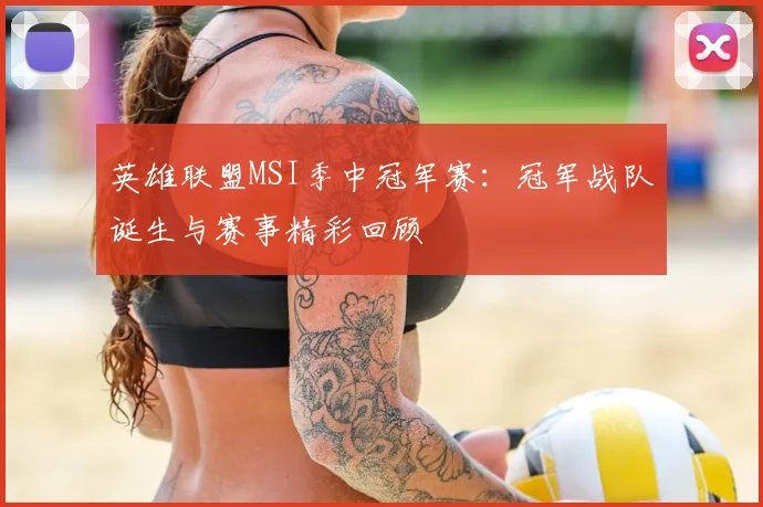 英雄联盟MSI季中冠军赛:冠军战队诞生与赛事精彩回顾