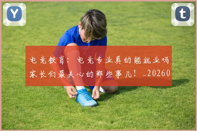 电竞教育：电竞专业真的能就业吗家长们最关心的那些事儿！_20260526085857