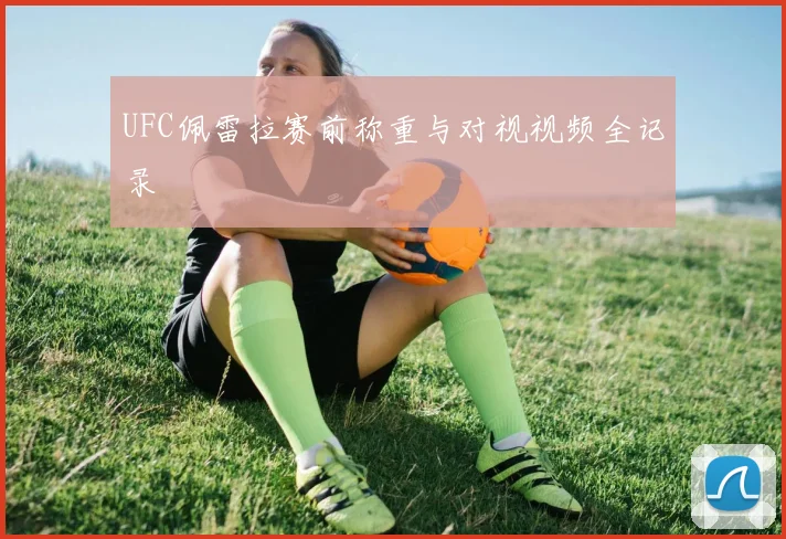 UFC佩雷拉赛前称重与对视视频全记录