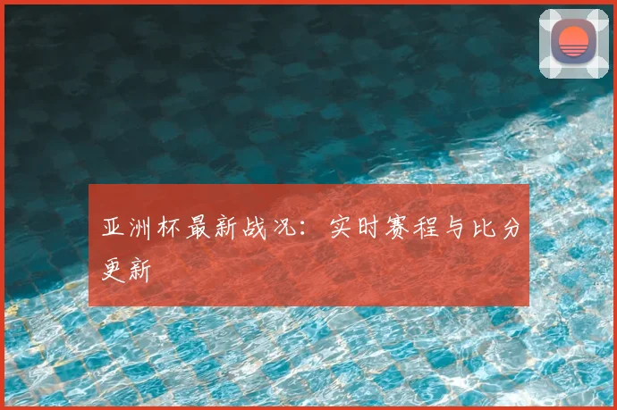 亚洲杯最新战况:实时赛程与比分更新