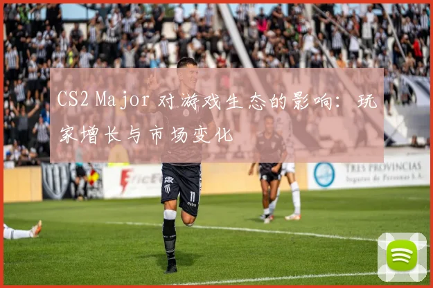 CS2 Major 对游戏生态的影响:玩家增长与市场变化