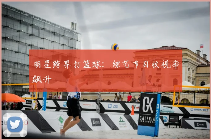 明星跨界打篮球:综艺节目收视率飙升