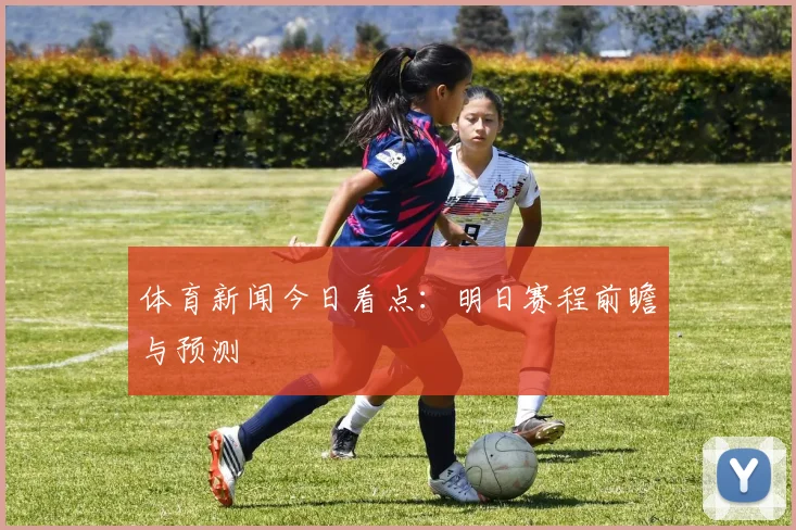 体育新闻今日看点:明日赛程前瞻与预测