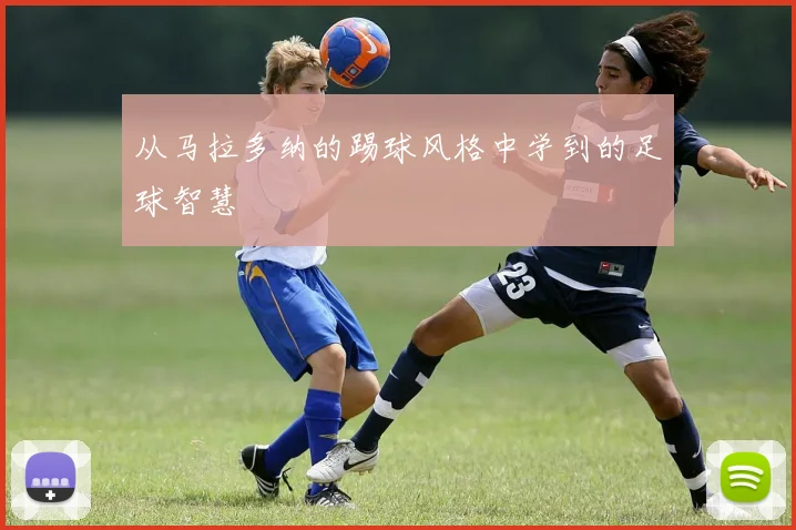 从马拉多纳的踢球风格中学到的足球智慧