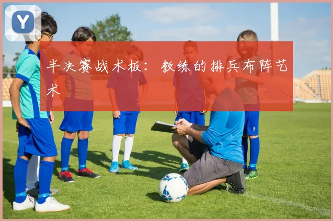 半决赛战术板:教练的排兵布阵艺术