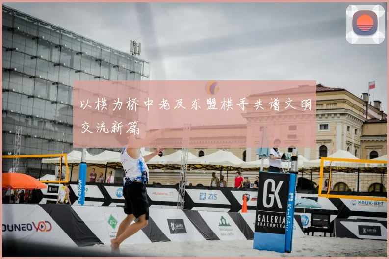 以棋为桥中老及东盟棋手共谱文明交流新篇