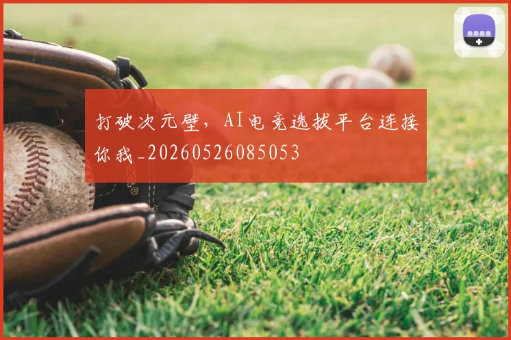 打破次元壁,AI电竞选拔平台连接你我_20260526085053