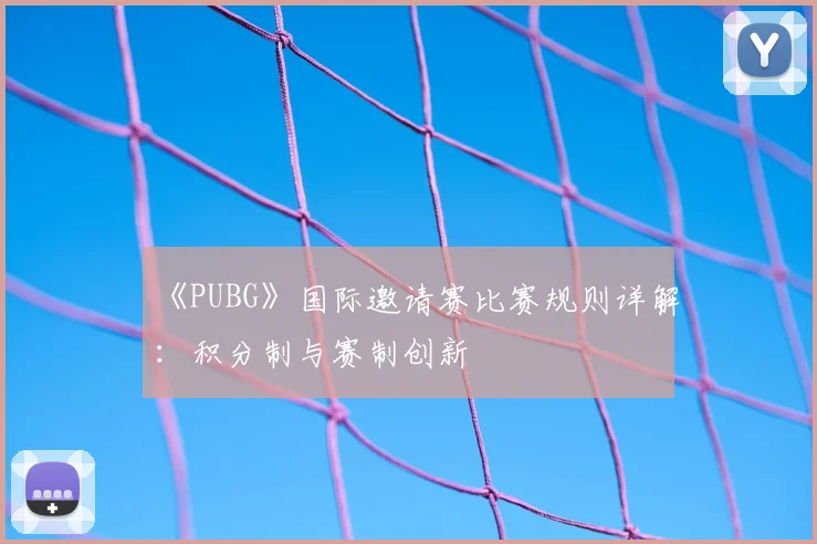 《PUBG》国际邀请赛比赛规则详解:积分制与赛制创新