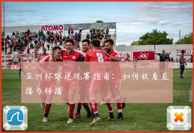 亚洲杯球迷观赛指南:如何收看直播与转播