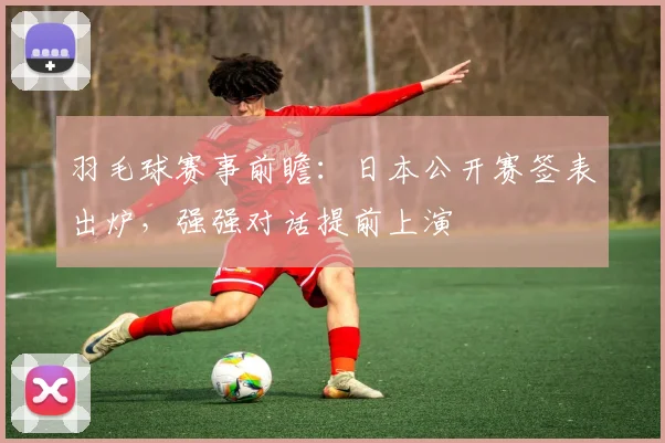 羽毛球赛事前瞻：日本公开赛签表出炉，强强对话提前上演