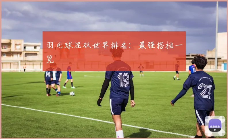 羽毛球混双世界排名：最强搭档一览