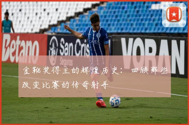 金靴奖得主的辉煌历史:回顾那些改变比赛的传奇射手